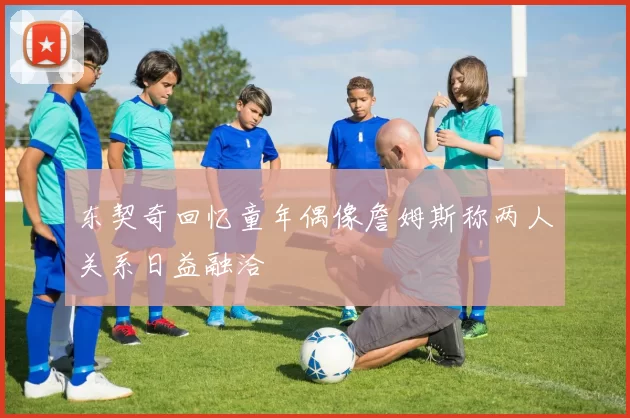 东契奇回忆童年偶像詹姆斯称两人关系日益融洽