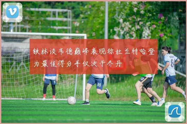 铁林谈韦德巅峰表现称杜兰特哈登为最佳得分手仅次于乔丹