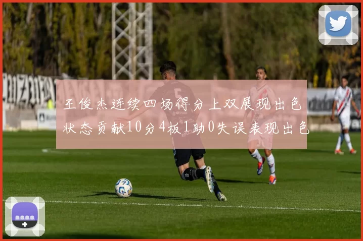 王俊杰连续四场得分上双展现出色状态贡献10分4板1助0失误表现出色