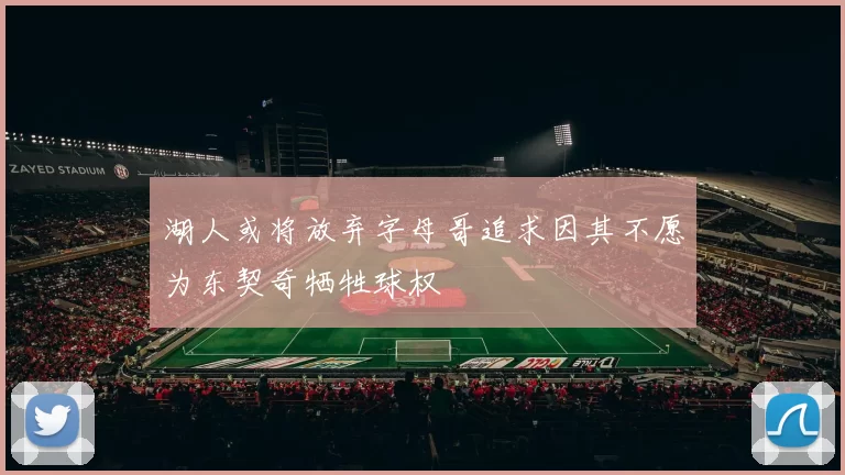 湖人或将放弃字母哥追求因其不愿为东契奇牺牲球权