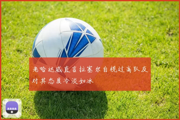 老哈达威直言拉塞尔自视过高队友对其态度冷淡如冰