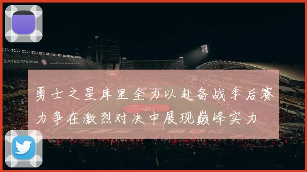 勇士之星库里全力以赴备战季后赛力争在激烈对决中展现巅峰实力