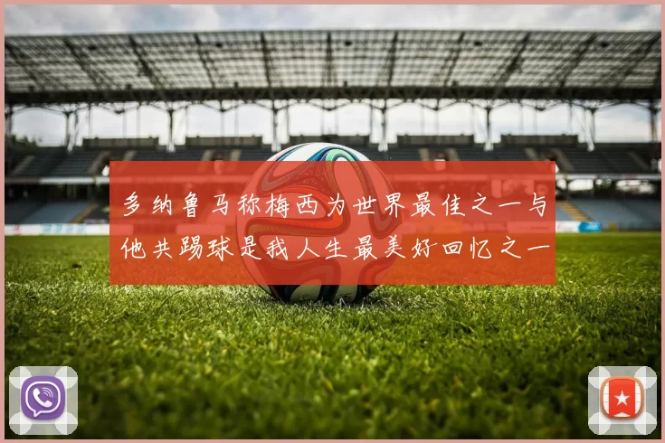 多纳鲁马称梅西为世界最佳之一与他共踢球是我人生最美好回忆之一