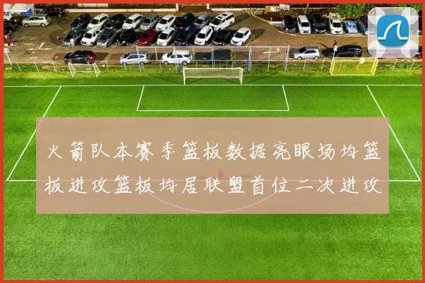 火箭队本赛季篮板数据亮眼场均篮板进攻篮板均居联盟首位二次进攻得分紧随其后