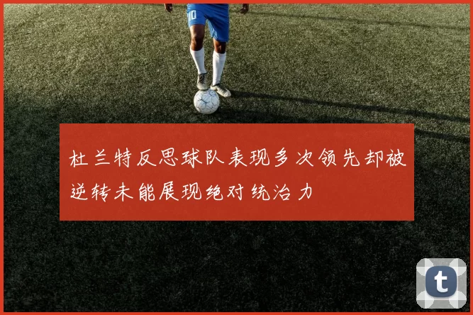 杜兰特反思球队表现多次领先却被逆转未能展现绝对统治力