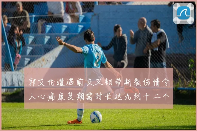 郭艾伦遭遇前交叉韧带断裂伤情令人心痛康复期需时长达九到十二个月
