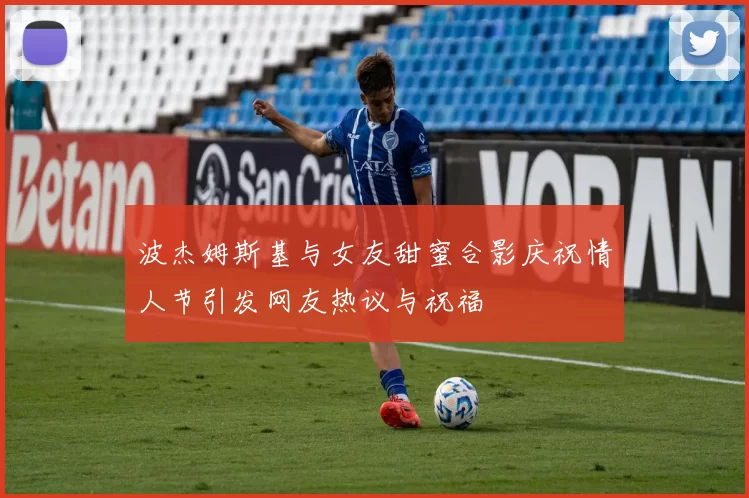 波杰姆斯基与女友甜蜜合影庆祝情人节引发网友热议与祝福