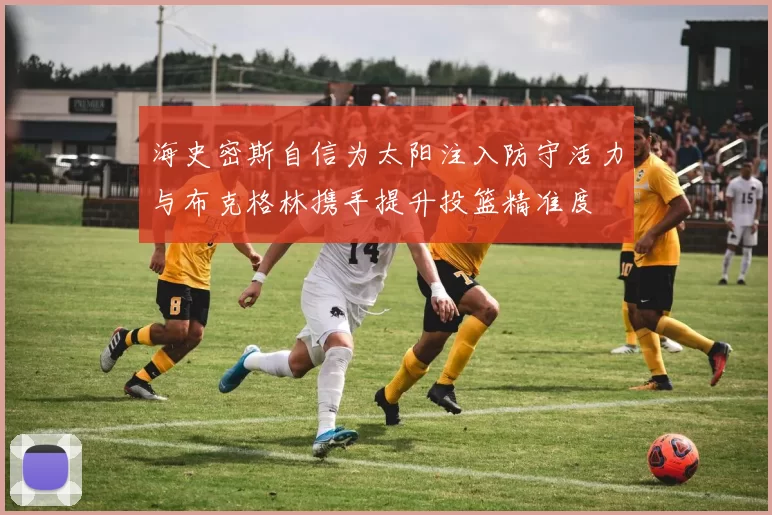 海史密斯自信为太阳注入防守活力与布克格林携手提升投篮精准度