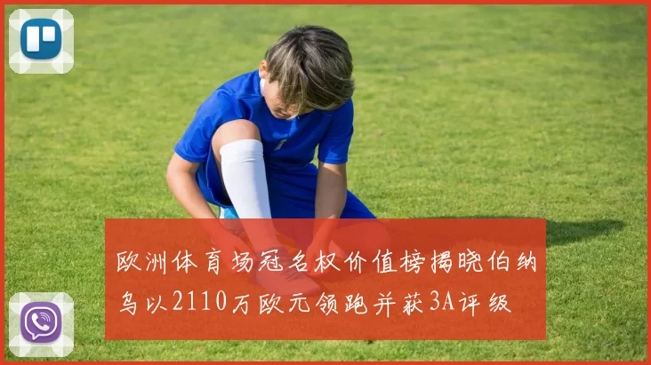 欧洲体育场冠名权价值榜揭晓伯纳乌以2110万欧元领跑并获3A评级