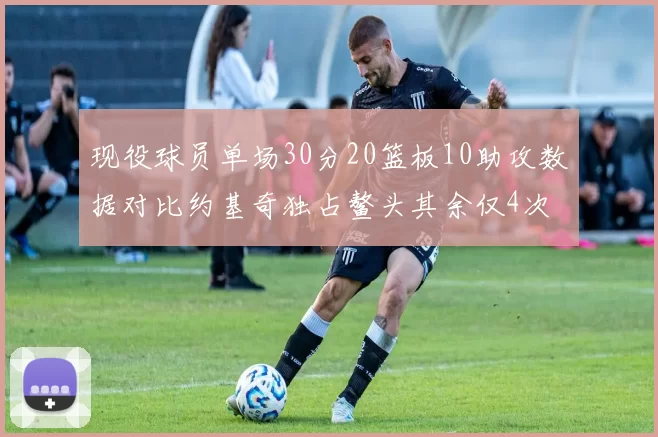 现役球员单场30分20篮板10助攻数据对比约基奇独占鳌头其余仅4次