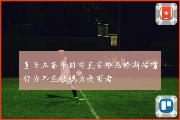 皇马本菲卡旧将直言维尼修斯捂嘴行为不应被视为受害者