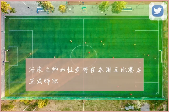 河床主帅加拉多将在本周五比赛后正式辞职