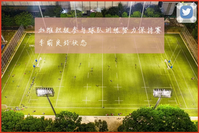 加维积极参与球队训练努力保持赛季前良好状态