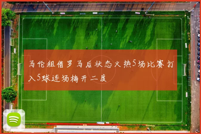 马伦租借罗马后状态火热5场比赛打入5球连场梅开二度