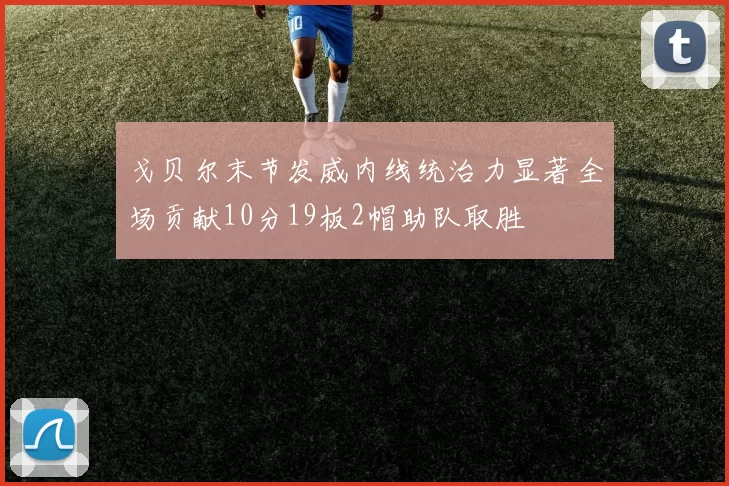 戈贝尔末节发威内线统治力显著全场贡献10分19板2帽助队取胜