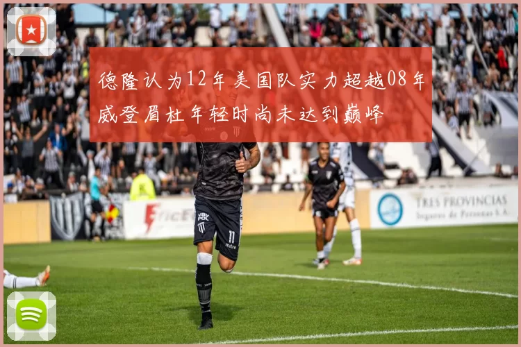 德隆认为12年美国队实力超越08年威登眉杜年轻时尚未达到巅峰