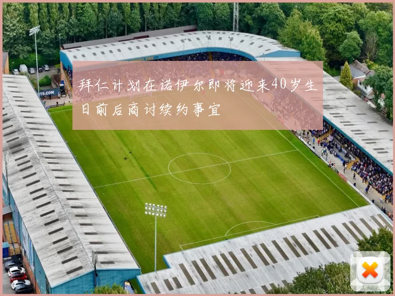 拜仁计划在诺伊尔即将迎来40岁生日前后商讨续约事宜
