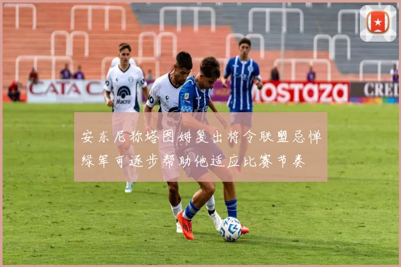 安东尼称塔图姆复出将令联盟忌惮绿军可逐步帮助他适应比赛节奏